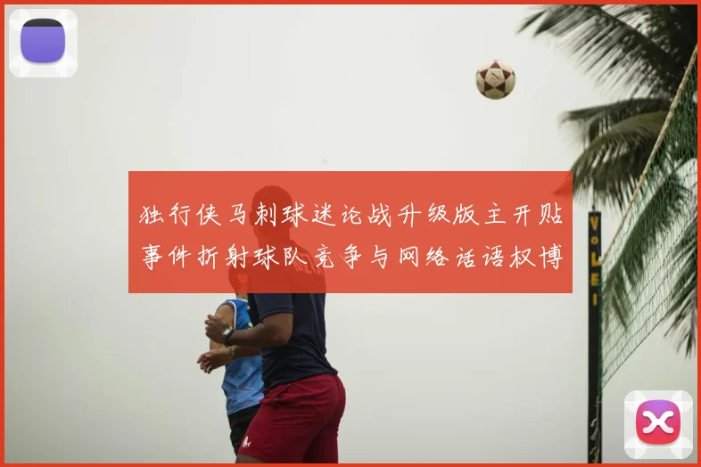 独行侠马刺球迷论战升级版主开贴事件折射球队竞争与网络话语权博弈