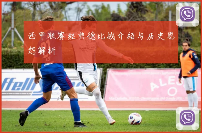 西甲联赛经典德比战介绍与历史恩怨解析