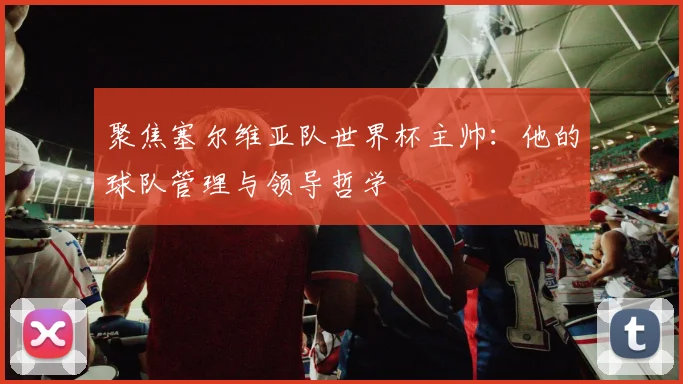 聚焦塞尔维亚队世界杯主帅：他的球队管理与领导哲学