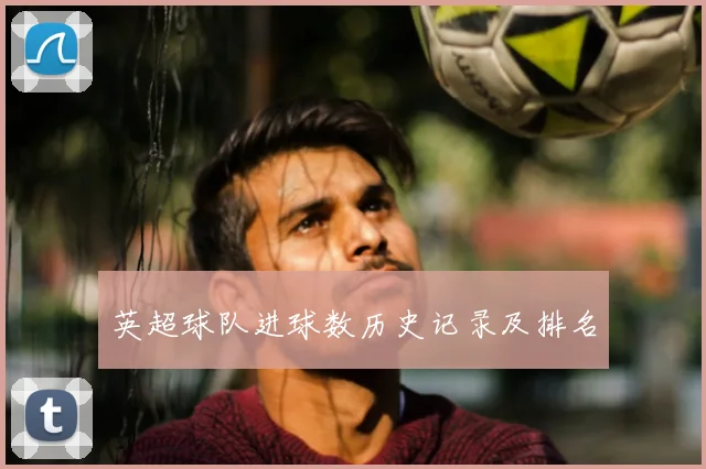 英超球队进球数历史记录及排名