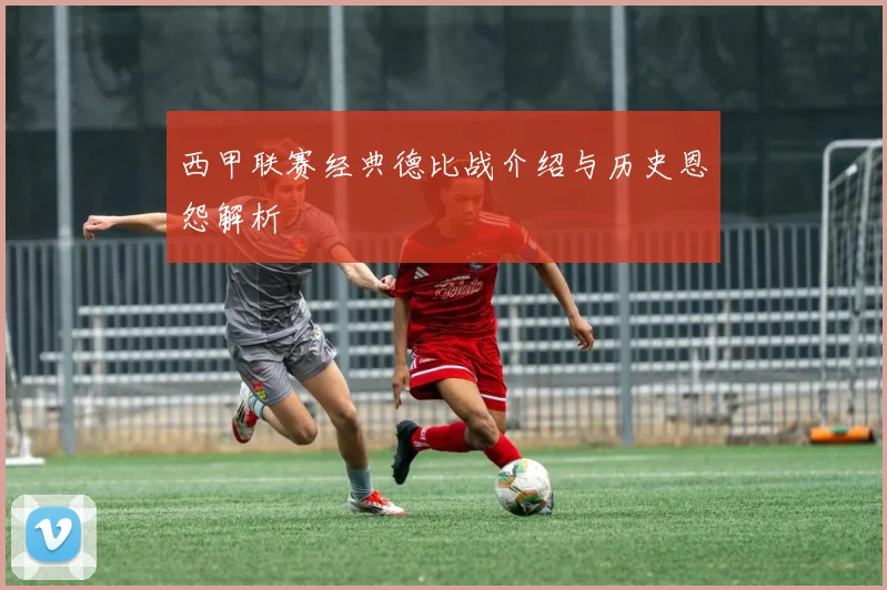 西甲联赛经典德比战介绍与历史恩怨解析