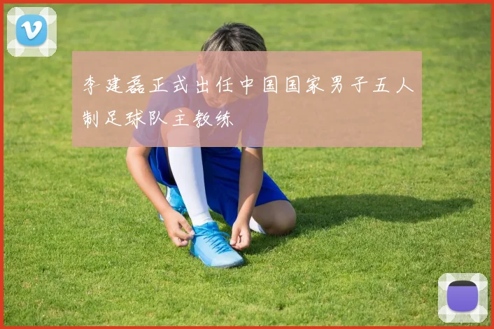 李建磊正式出任中国国家男子五人制足球队主教练