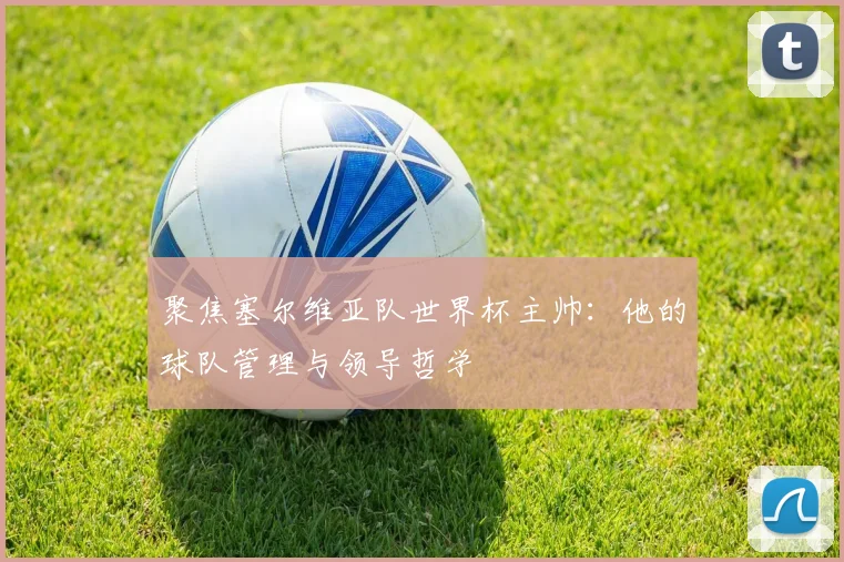 聚焦塞尔维亚队世界杯主帅：他的球队管理与领导哲学