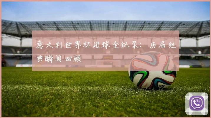 意大利世界杯进球全纪录：历届经典瞬间回顾